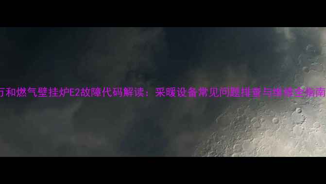 万和燃气壁挂炉E2故障代码解读采暖设备常见问题排查与维修全指南