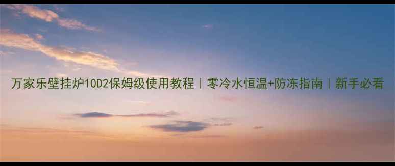 图片 万家乐壁挂炉10D2保姆级使用教程｜零冷水恒温+防冻指南｜新手必看