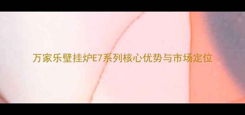 图片 万家乐壁挂炉E7系列核心优势与市场定位