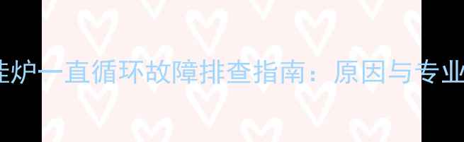 万家乐壁挂炉一直循环故障排查指南原因与专业维修方案