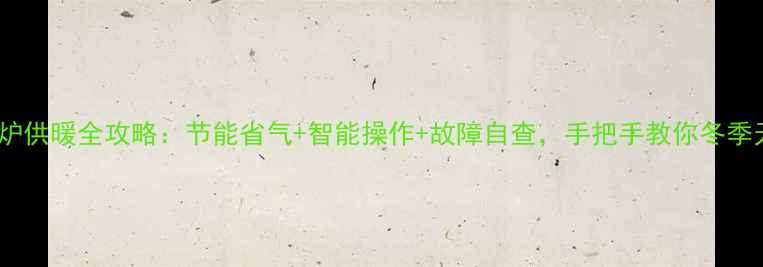 万家乐壁挂炉供暖全攻略节能省气智能操作故障自查手把手教你冬季无忧取暖