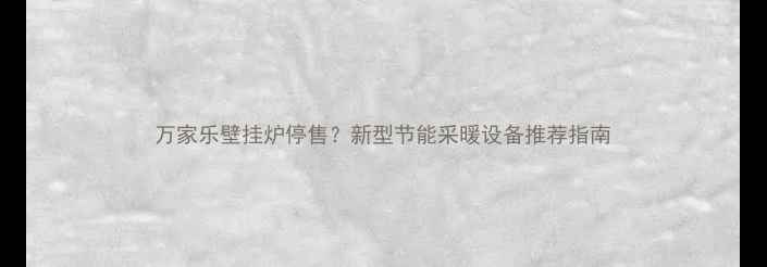 图片 万家乐壁挂炉停售？新型节能采暖设备推荐指南