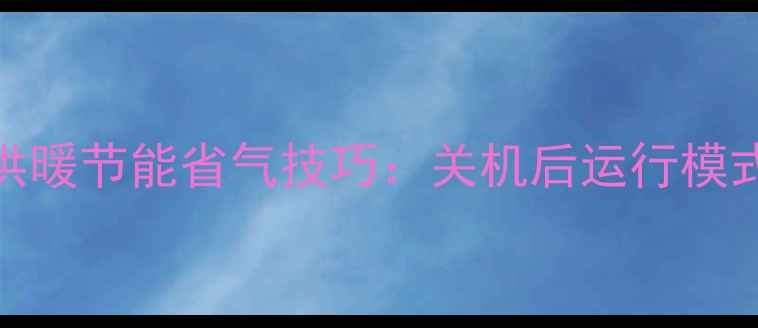 图片 万家乐壁挂炉冬季供暖节能省气技巧：关机后运行模式使用与故障自检全