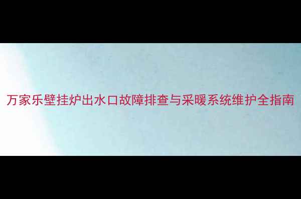 图片 万家乐壁挂炉出水口故障排查与采暖系统维护全指南