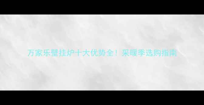 图片 万家乐壁挂炉十大优势全！采暖季选购指南