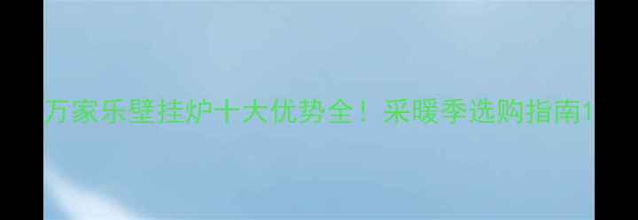 图片 万家乐壁挂炉十大优势全！采暖季选购指南1