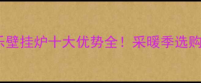 万家乐壁挂炉十大优势全采暖季选购指南