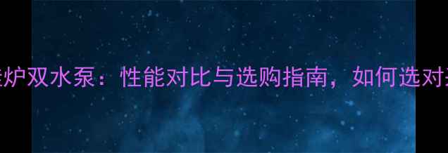 万家乐壁挂炉双水泵性能对比与选购指南如何选对采暖设备