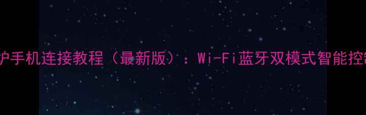 万家乐壁挂炉手机连接教程最新版Wi-Fi蓝牙双模式智能控制图文指南