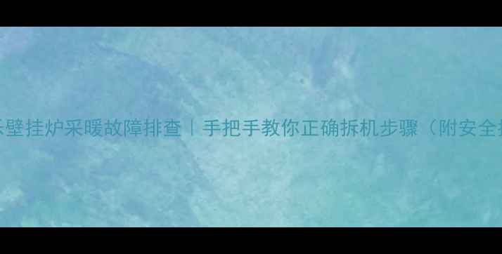 万家乐壁挂炉采暖故障排查手把手教你正确拆机步骤附安全指南