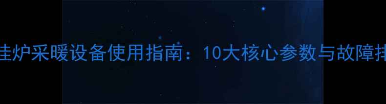 万家乐壁挂炉采暖设备使用指南10大核心参数与故障排查全攻略