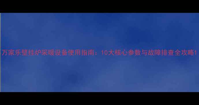 图片 万家乐壁挂炉采暖设备使用指南：10大核心参数与故障排查全攻略1