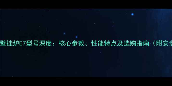 万家乐天然气壁挂炉E7型号深度核心参数性能特点及选购指南附安装维护技巧