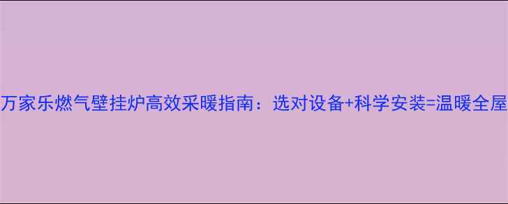 图片 万家乐燃气壁挂炉高效采暖指南：选对设备+科学安装=温暖全屋