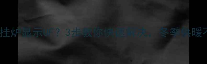 图片 万家和壁挂炉显示OF？3步教你快速解决，冬季供暖不耽误！2