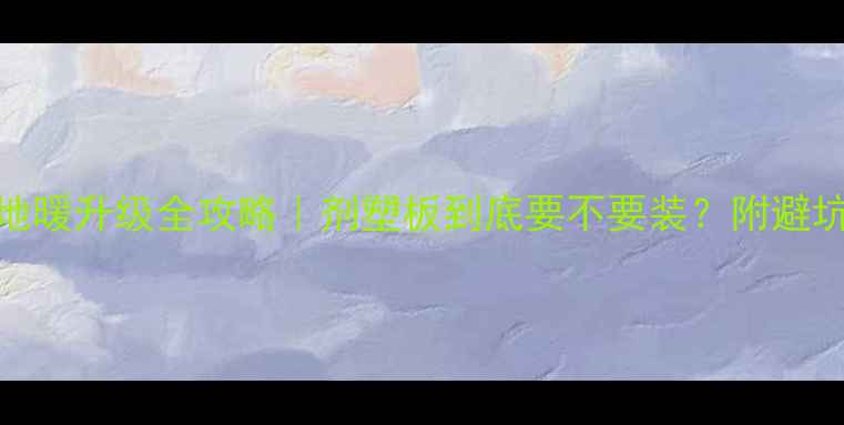 图片 三代地暖升级全攻略｜剂塑板到底要不要装？附避坑指南