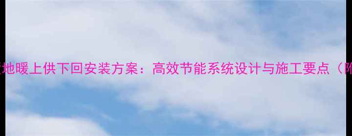 图片 三层别墅地暖上供下回安装方案：高效节能系统设计与施工要点（附案例）1