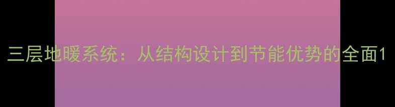 图片 三层地暖系统：从结构设计到节能优势的全面1
