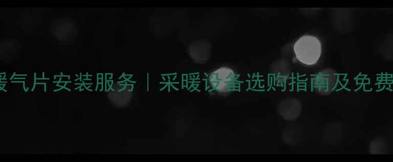上海专业暖气片安装服务采暖设备选购指南及免费上门报价