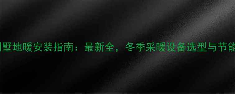 上海别墅地暖安装指南最新全冬季采暖设备选型与节能方案