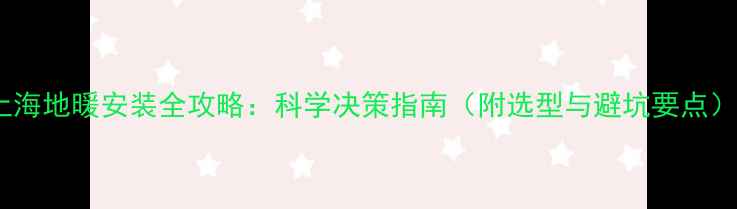 图片 上海地暖安装全攻略：科学决策指南（附选型与避坑要点）2