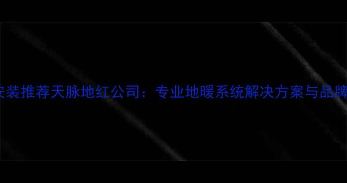 上海地暖安装推荐天脉地红公司专业地暖系统解决方案与品牌服务指南