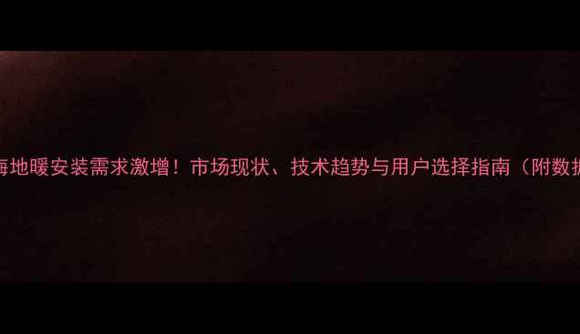 上海地暖安装需求激增市场现状技术趋势与用户选择指南附数据
