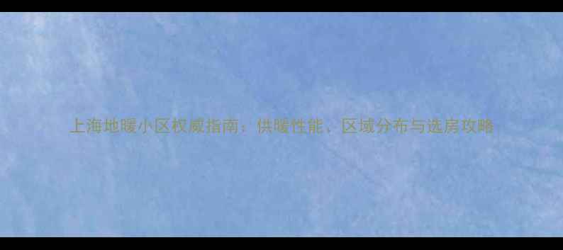 图片 上海地暖小区权威指南：供暖性能、区域分布与选房攻略