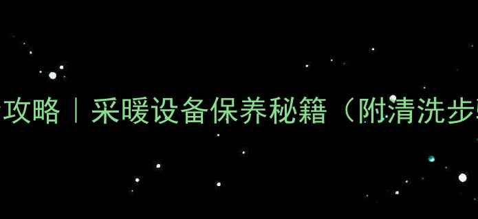 上海地暖清洗全攻略采暖设备保养秘籍附清洗步骤避坑指南