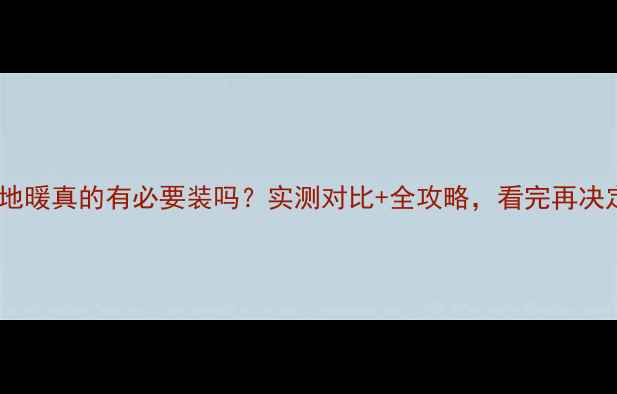 图片 上海地暖真的有必要装吗？实测对比+全攻略，看完再决定！1