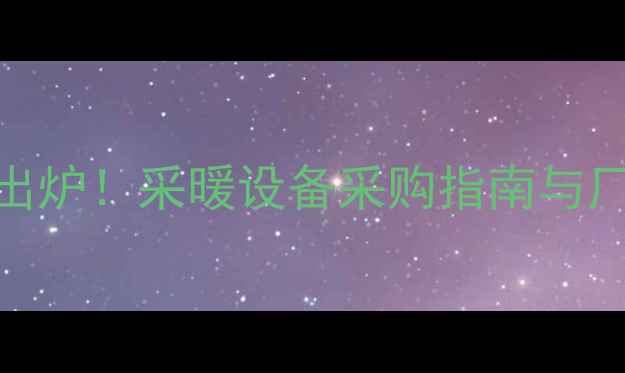 图片 上海壁挂炉厂权威名单出炉！采暖设备采购指南与厂家名录（附联系方式）