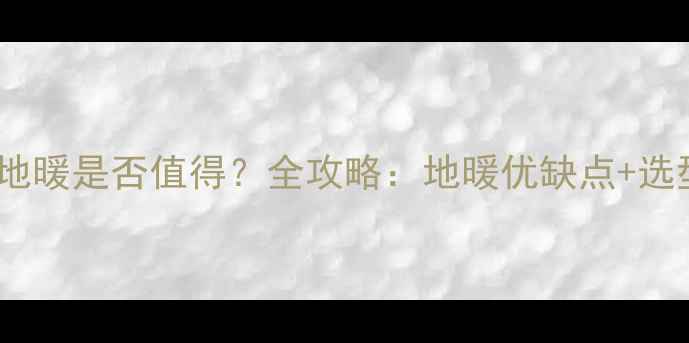 上海家庭装地暖是否值得全攻略地暖优缺点选型指南成本