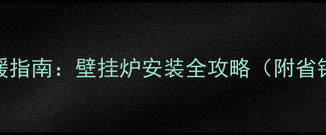 图片 上海家庭采暖指南：壁挂炉安装全攻略（附省钱避坑清单）