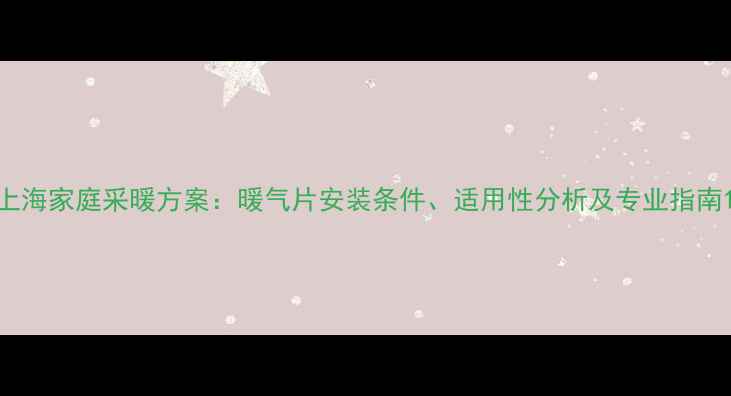 上海家庭采暖方案暖气片安装条件适用性分析及专业指南