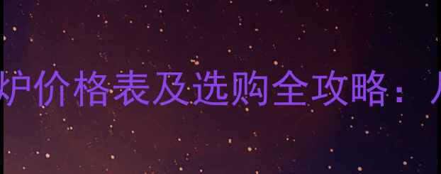 上海家用燃气水暖炉价格表及选购全攻略从预算到售后一步