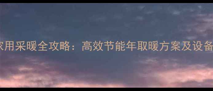 上海家用采暖全攻略高效节能年取暖方案及设备推荐