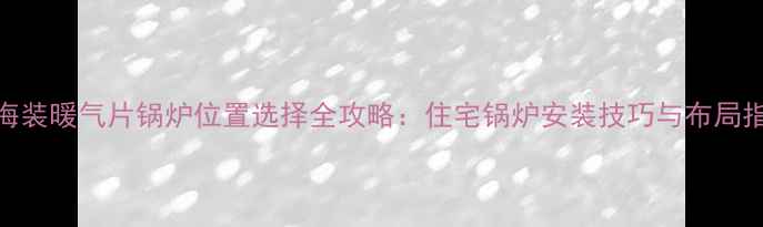上海装暖气片锅炉位置选择全攻略住宅锅炉安装技巧与布局指南