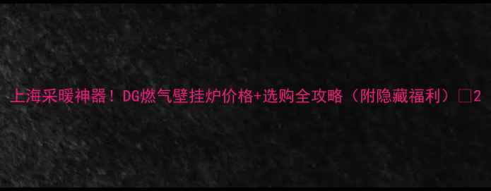 图片 上海采暖神器！DG燃气壁挂炉价格+选购全攻略（附隐藏福利）🔥2