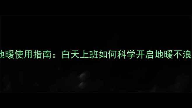 图片 上班族地暖使用指南：白天上班如何科学开启地暖不浪费电费2