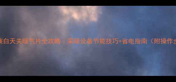 上班族白天关暖气片全攻略采暖设备节能技巧省电指南附操作步骤