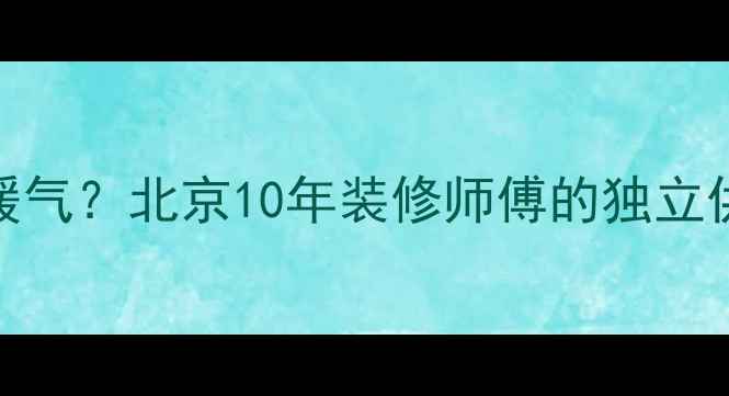 不供暖楼房如何装暖气北京10年装修师傅的独立供暖系统保姆级攻略