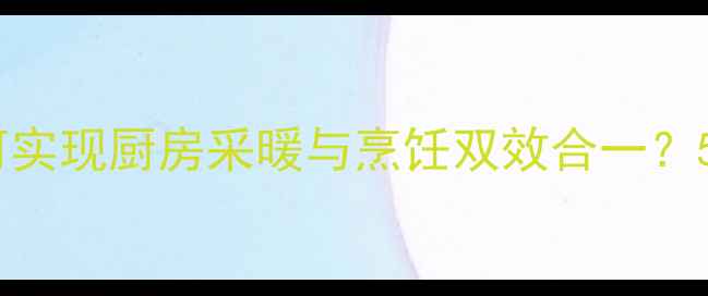图片 不开壁挂炉如何实现厨房采暖与烹饪双效合一？5大替代方案全1