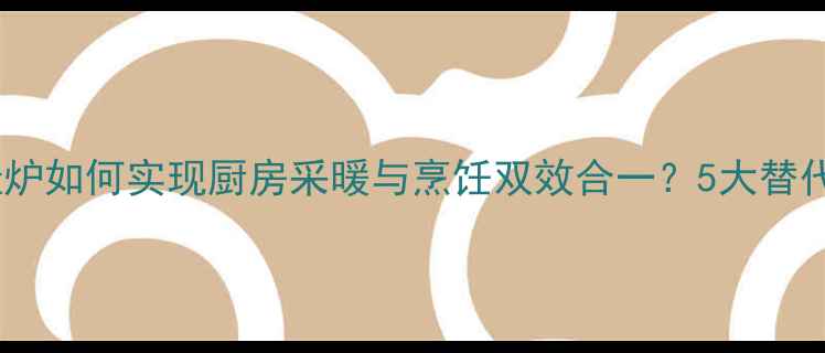图片 不开壁挂炉如何实现厨房采暖与烹饪双效合一？5大替代方案全2