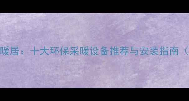 图片 不烧锅炉也能暖居：十大环保采暖设备推荐与安装指南（附选购清单）