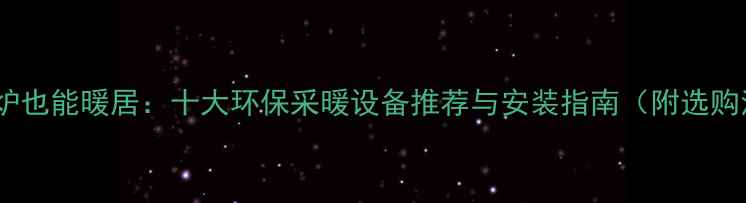 图片 不烧锅炉也能暖居：十大环保采暖设备推荐与安装指南（附选购清单）1