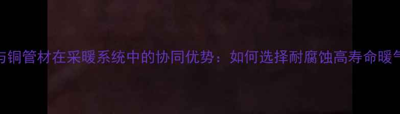 图片 不锈钢与铜管材在采暖系统中的协同优势：如何选择耐腐蚀高寿命暖气管件？