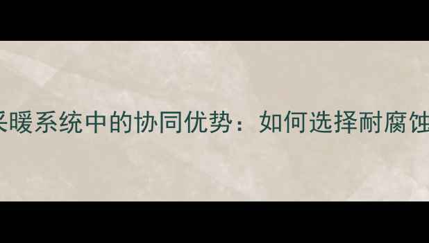 图片 不锈钢与铜管材在采暖系统中的协同优势：如何选择耐腐蚀高寿命暖气管件？1