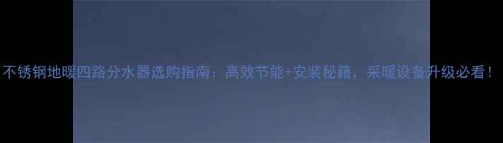 不锈钢地暖四路分水器选购指南高效节能安装秘籍采暖设备升级必看