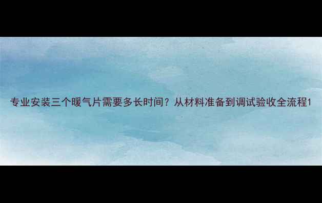 图片 专业安装三个暖气片需要多长时间？从材料准备到调试验收全流程1