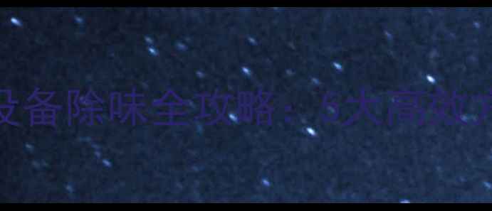 专业指南冬季采暖设备除味全攻略5大高效方法常见误区避坑